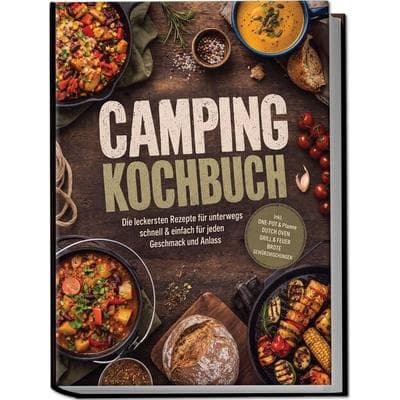 Camping Kochbuch: Die leckersten Rezepte für unterwegs – schnell & einfach für jeden Geschmack und Anlass – inkl. One-Pot & Pfanne, Dutch Oven, Grill